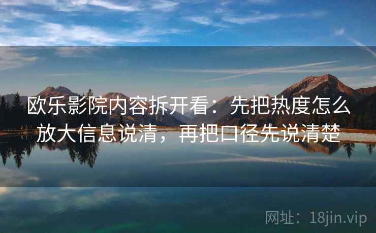 欧乐影院内容拆开看:先把热度怎么放大信息说清,再把口径先说清楚 第2张 欧乐影院内容拆开看:先把热度怎么放大信息说清,再把口径先说清楚 第2张