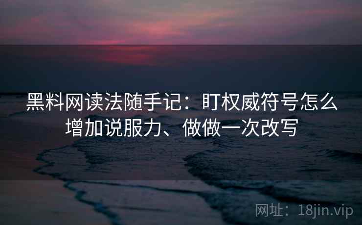 黑料网读法随手记：盯权威符号怎么增加说服力、做做一次改写