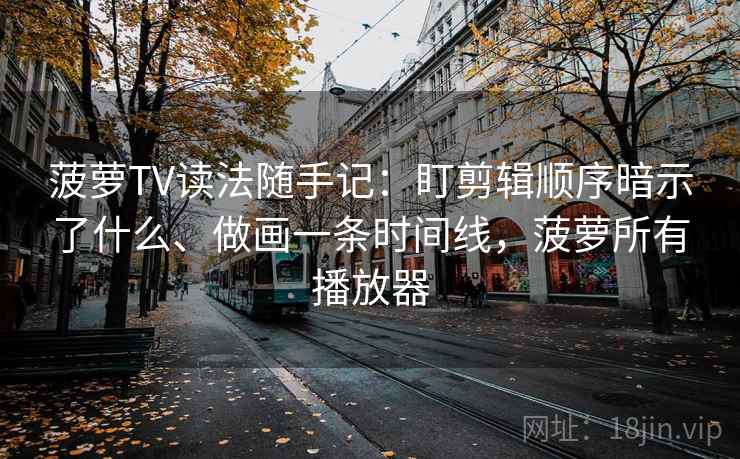 菠萝TV读法随手记：盯剪辑顺序暗示了什么、做画一条时间线，菠萝所有播放器