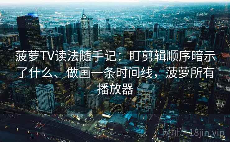 菠萝TV读法随手记：盯剪辑顺序暗示了什么、做画一条时间线，菠萝所有播放器