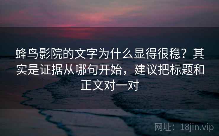 蜂鸟影院的文字为什么显得很稳？其实是证据从哪句开始，建议把标题和正文对一对  第2张