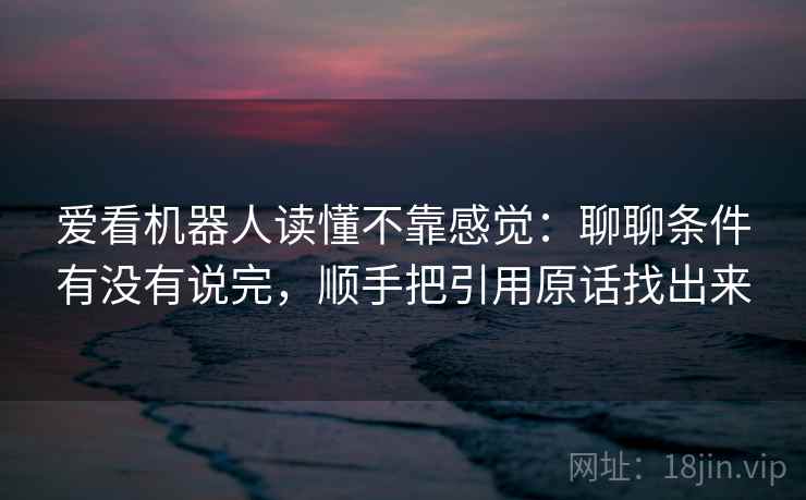 爱看机器人读懂不靠感觉:聊聊条件有没有说完,顺手把引用原话找出来
