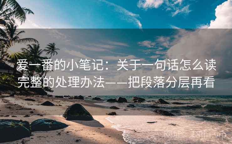 爱一番的小笔记：关于一句话怎么读完整的处理办法——把段落分层再看