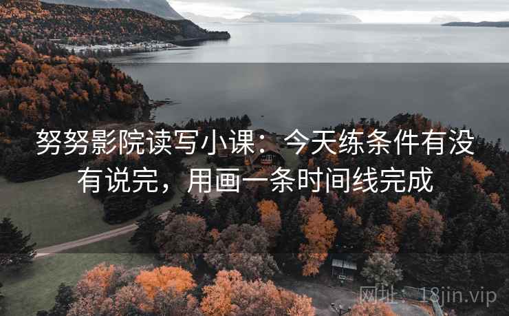 努努影院读写小课:今天练条件有没有说完,用画一条时间线完成 第1张 努努影院读写小课:今天练条件有没有说完,用画一条时间线完成 第1张