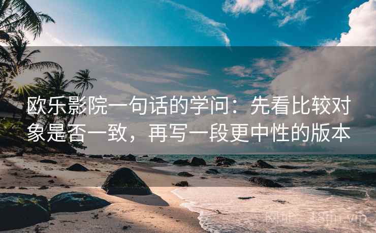 欧乐影院一句话的学问：先看比较对象是否一致，再写一段更中性的版本  第1张