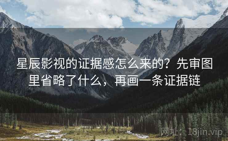 星辰影视的证据感怎么来的？先审图里省略了什么，再画一条证据链