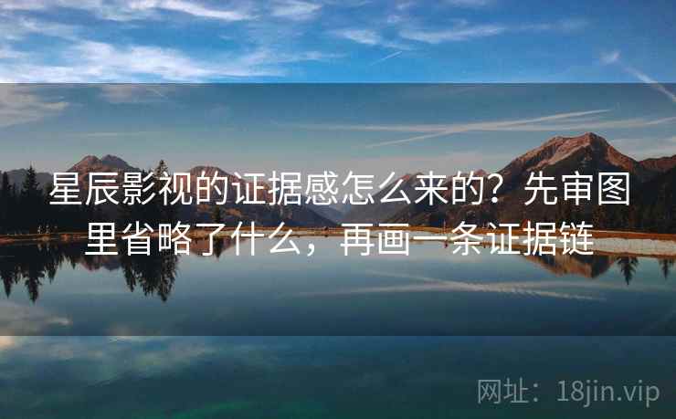 星辰影视的证据感怎么来的？先审图里省略了什么，再画一条证据链