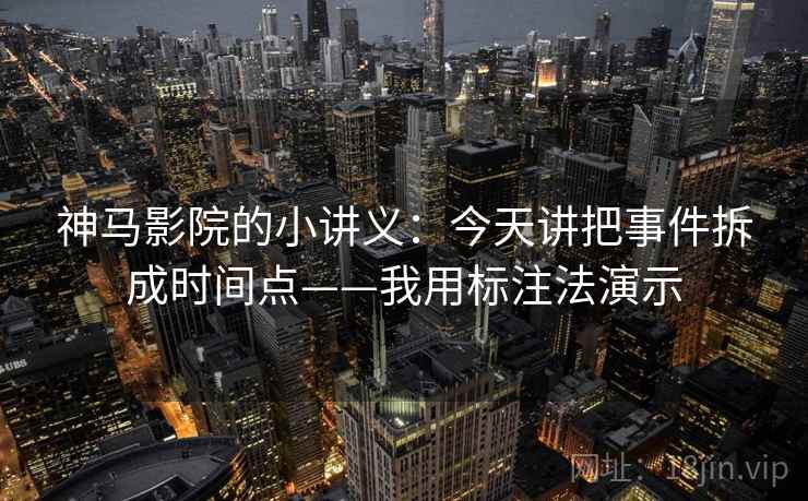 神马影院的小讲义：今天讲把事件拆成时间点——我用标注法演示  第2张