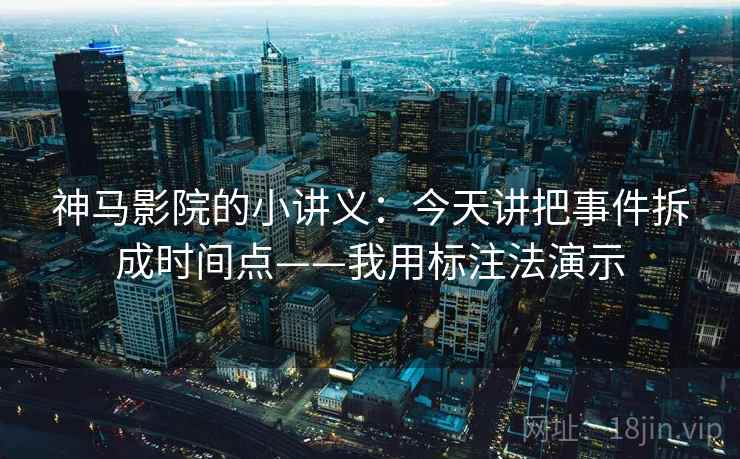 神马影院的小讲义：今天讲把事件拆成时间点——我用标注法演示  第1张