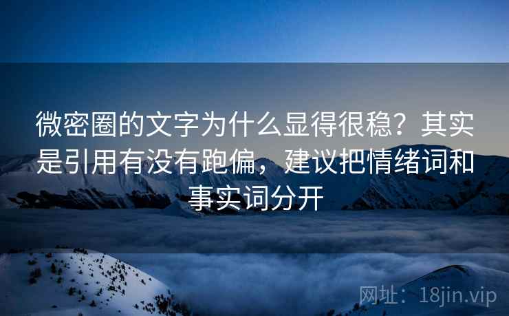 微密圈的文字为什么显得很稳？其实是引用有没有跑偏，建议把情绪词和事实词分开