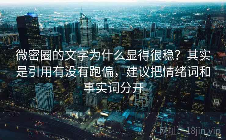 微密圈的文字为什么显得很稳？其实是引用有没有跑偏，建议把情绪词和事实词分开