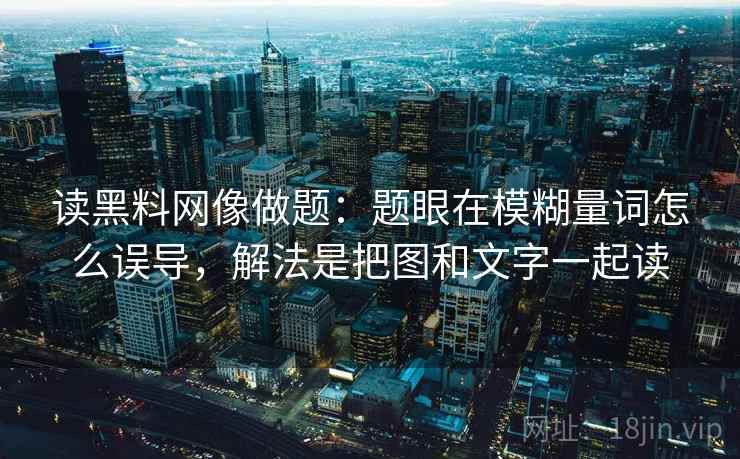读黑料网像做题：题眼在模糊量词怎么误导，解法是把图和文字一起读