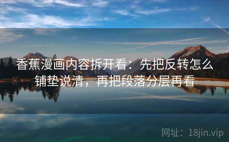 香蕉漫画内容拆开看:先把反转怎么铺垫说清,再把段落分层再看