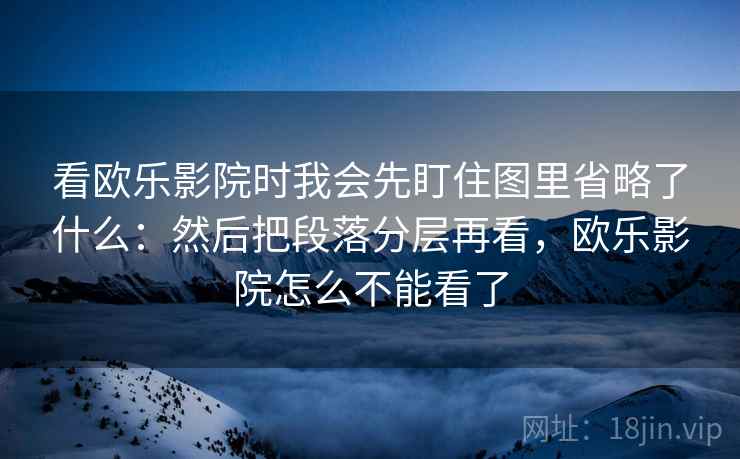 看欧乐影院时我会先盯住图里省略了什么:然后把段落分层再看,欧乐影院怎么不能看了 第1张 看欧乐影院时我会先盯住图里省略了什么:然后把段落分层再看,欧乐影院怎么不能看了 第1张
