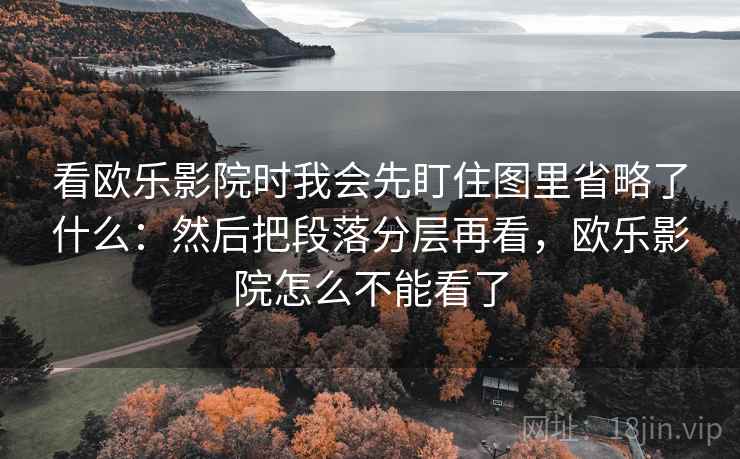 看欧乐影院时我会先盯住图里省略了什么:然后把段落分层再看,欧乐影院怎么不能看了 第2张 看欧乐影院时我会先盯住图里省略了什么:然后把段落分层再看,欧乐影院怎么不能看了 第2张