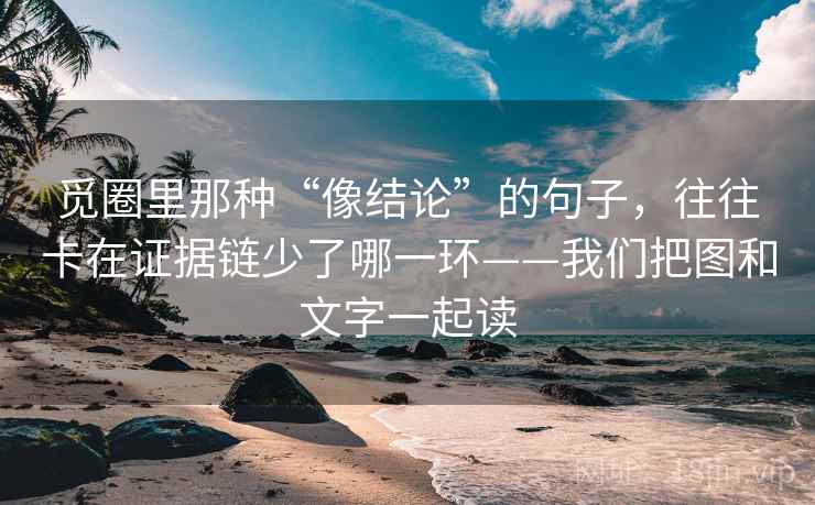 觅圈里那种“像结论”的句子，往往卡在证据链少了哪一环——我们把图和文字一起读