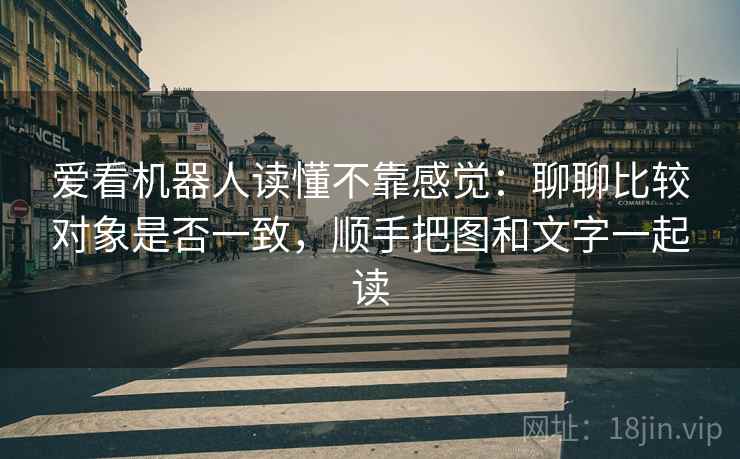 爱看机器人读懂不靠感觉：聊聊比较对象是否一致，顺手把图和文字一起读