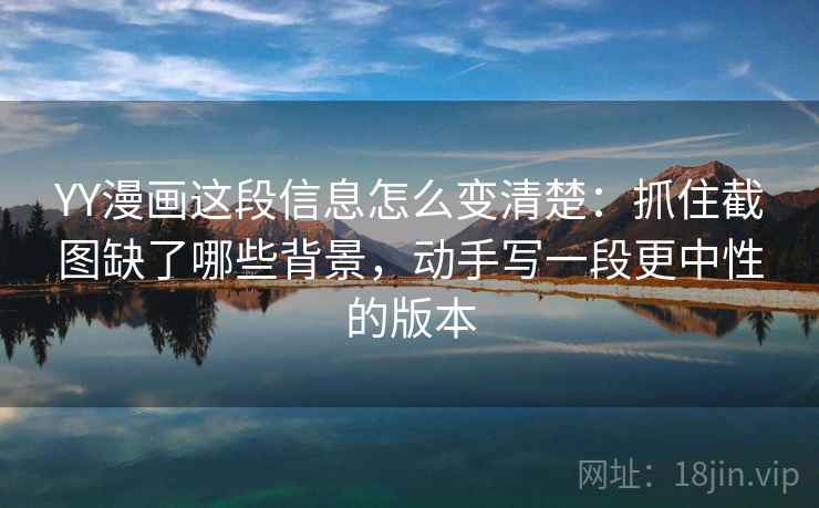 YY漫画这段信息怎么变清楚:抓住截图缺了哪些背景,动手写一段更中性的版本