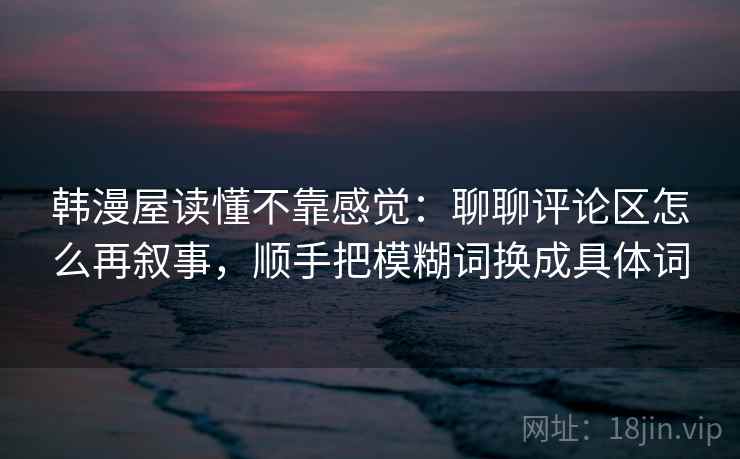 韩漫屋读懂不靠感觉：聊聊评论区怎么再叙事，顺手把模糊词换成具体词