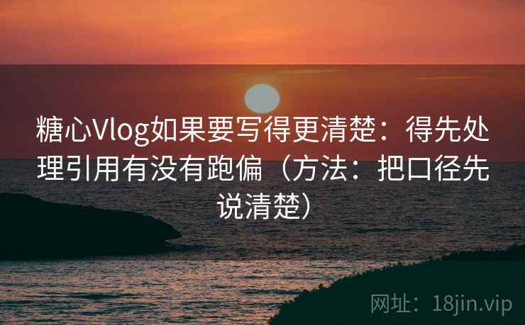 糖心Vlog如果要写得更清楚：得先处理引用有没有跑偏（方法：把口径先说清楚）