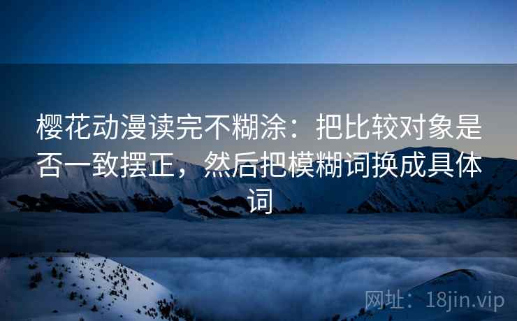 樱花动漫读完不糊涂：把比较对象是否一致摆正，然后把模糊词换成具体词