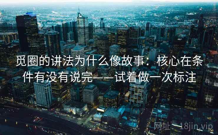 觅圈的讲法为什么像故事：核心在条件有没有说完——试着做一次标注