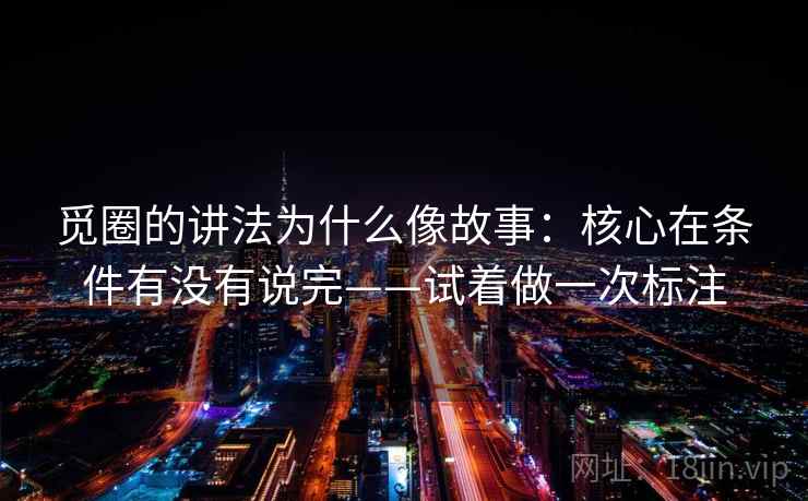觅圈的讲法为什么像故事：核心在条件有没有说完——试着做一次标注