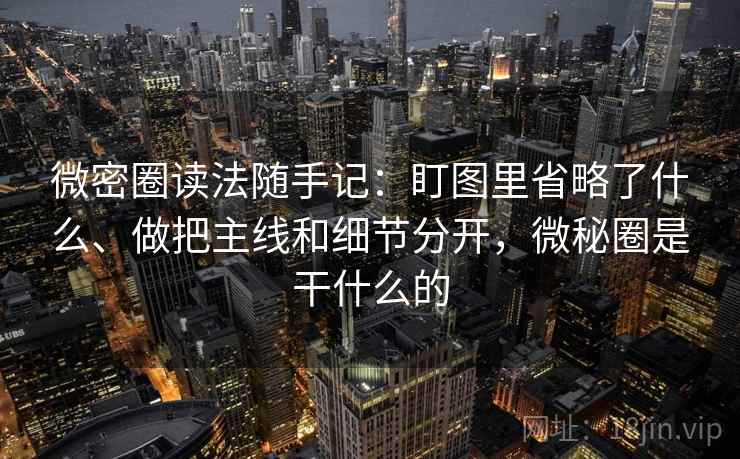 微密圈读法随手记：盯图里省略了什么、做把主线和细节分开，微秘圈是干什么的
