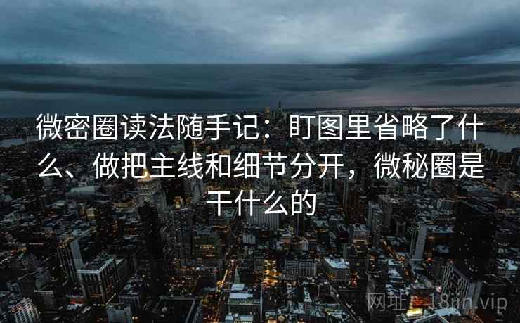 微密圈读法随手记：盯图里省略了什么、做把主线和细节分开，微秘圈是干什么的