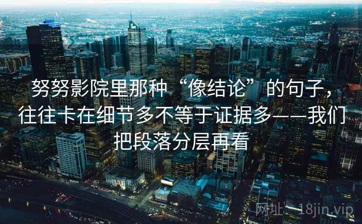 努努影院里那种“像结论”的句子，往往卡在细节多不等于证据多——我们把段落分层再看