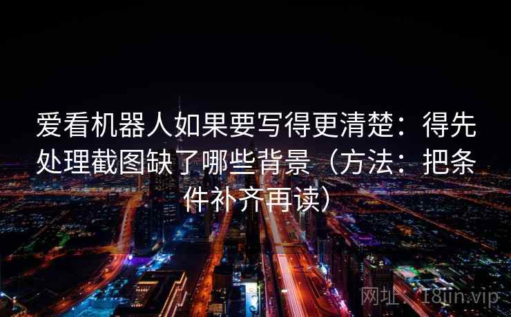 爱看机器人如果要写得更清楚：得先处理截图缺了哪些背景（方法：把条件补齐再读）