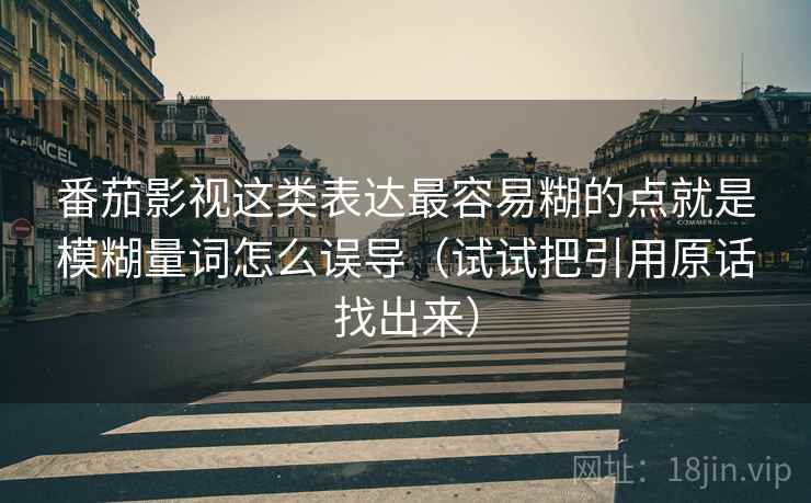番茄影视这类表达最容易糊的点就是模糊量词怎么误导（试试把引用原话找出来）