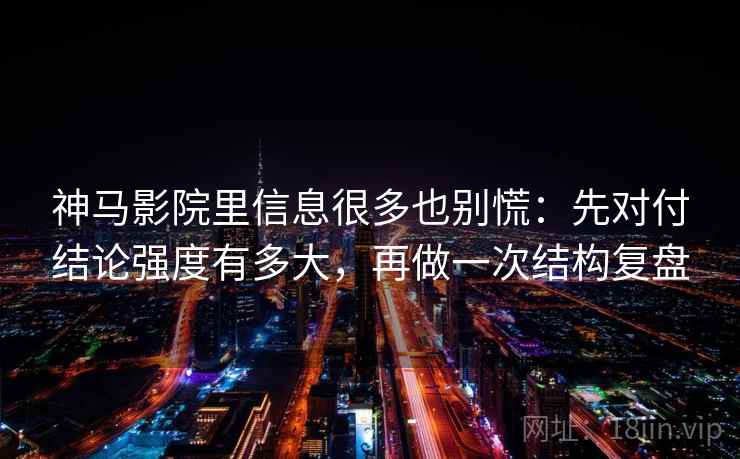 神马影院里信息很多也别慌：先对付结论强度有多大，再做一次结构复盘