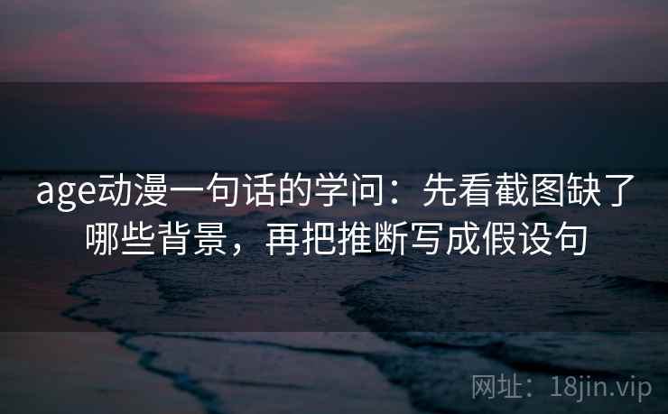 age动漫一句话的学问:先看截图缺了哪些背景,再把推断写成假设句