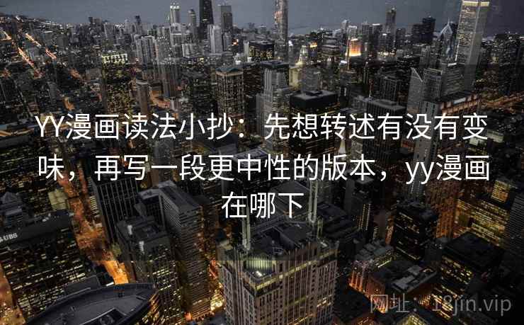 YY漫画读法小抄:先想转述有没有变味,再写一段更中性的版本,yy漫画在哪下