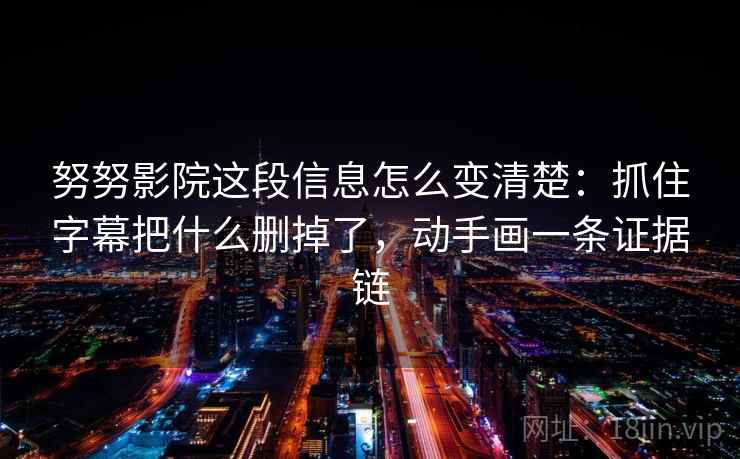 努努影院这段信息怎么变清楚：抓住字幕把什么删掉了，动手画一条证据链