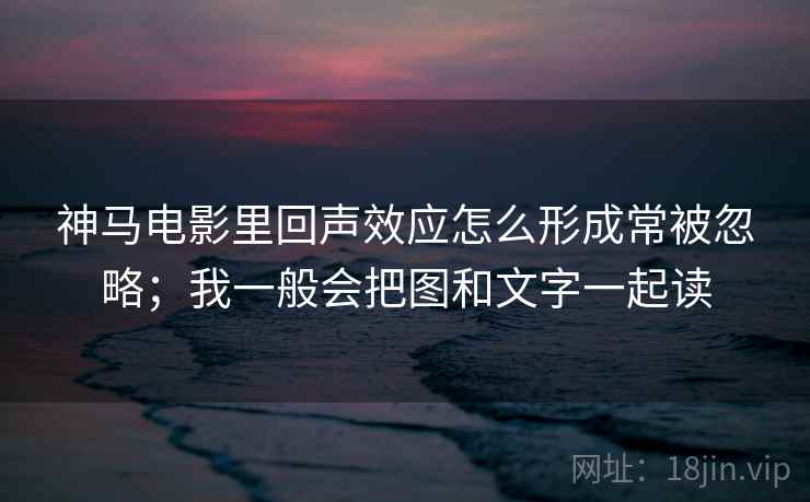 神马电影里回声效应怎么形成常被忽略；我一般会把图和文字一起读