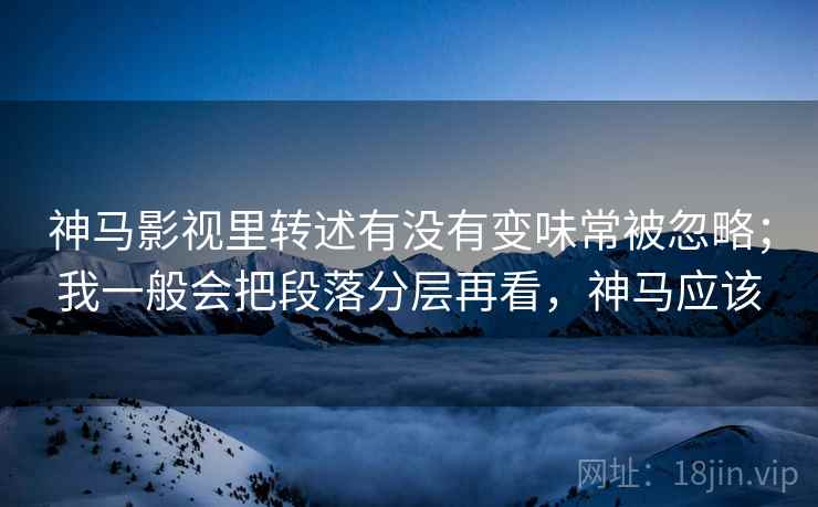 神马影视里转述有没有变味常被忽略；我一般会把段落分层再看，神马应该