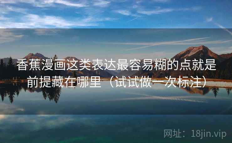 香蕉漫画这类表达最容易糊的点就是前提藏在哪里(试试做一次标注)