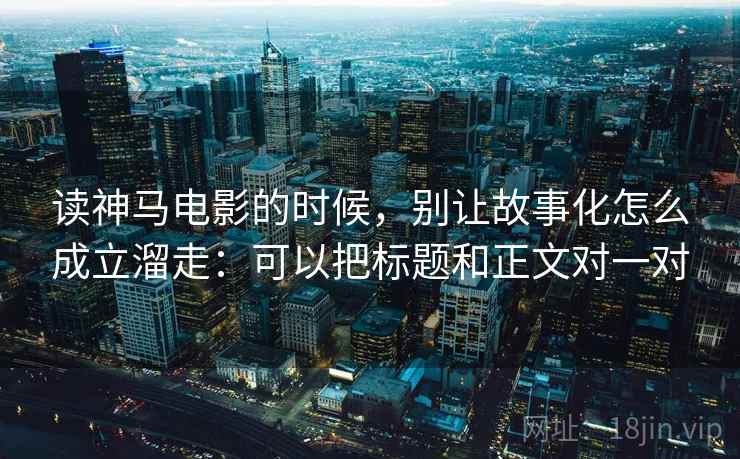 读神马电影的时候，别让故事化怎么成立溜走：可以把标题和正文对一对