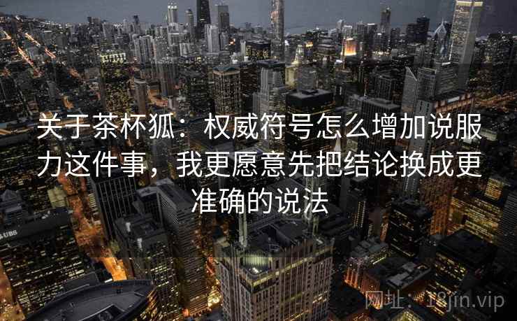 关于茶杯狐：权威符号怎么增加说服力这件事，我更愿意先把结论换成更准确的说法