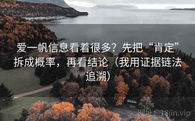 爱一帆信息看着很多？先把“肯定”拆成概率，再看结论（我用证据链法追溯）