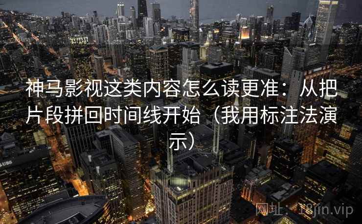 神马影视这类内容怎么读更准：从把片段拼回时间线开始（我用标注法演示）