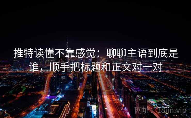 推特读懂不靠感觉：聊聊主语到底是谁，顺手把标题和正文对一对