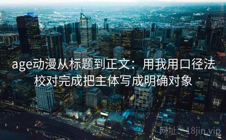 age动漫从标题到正文：用我用口径法校对完成把主体写成明确对象