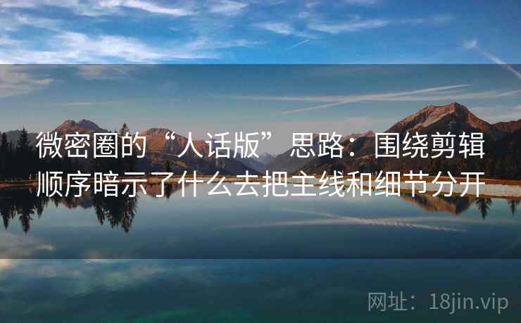 微密圈的“人话版”思路:围绕剪辑顺序暗示了什么去把主线和细节分开