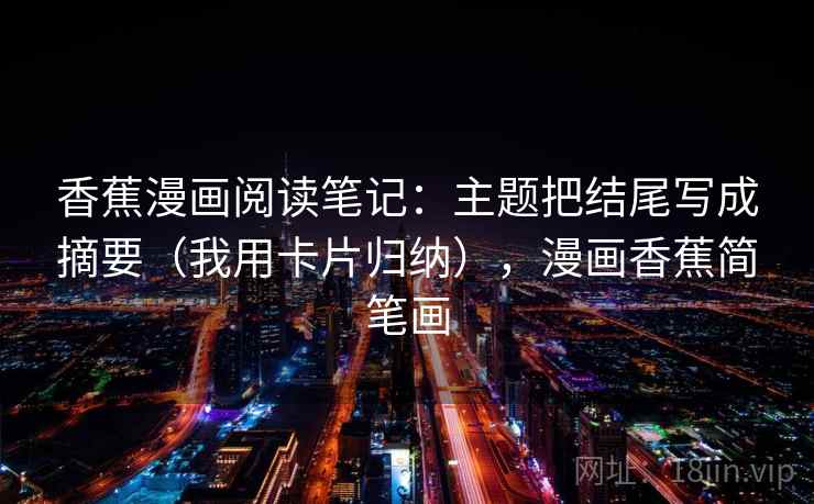 香蕉漫画阅读笔记:主题把结尾写成摘要(我用卡片归纳),漫画香蕉简笔画
