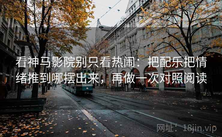 看神马影院别只看热闹：把配乐把情绪推到哪摆出来，再做一次对照阅读