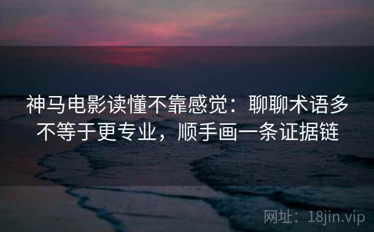 神马电影读懂不靠感觉:聊聊术语多不等于更专业,顺手画一条证据链