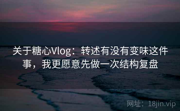 关于糖心Vlog:转述有没有变味这件事,我更愿意先做一次结构复盘
